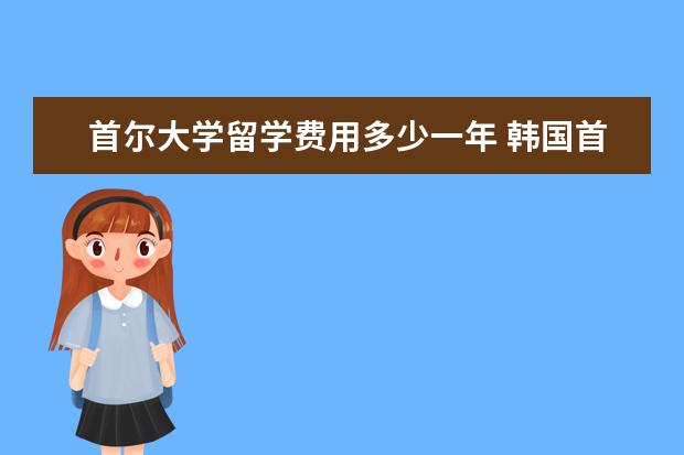 首尔大学留学费用多少一年 韩国首尔大学留学条件及费用
