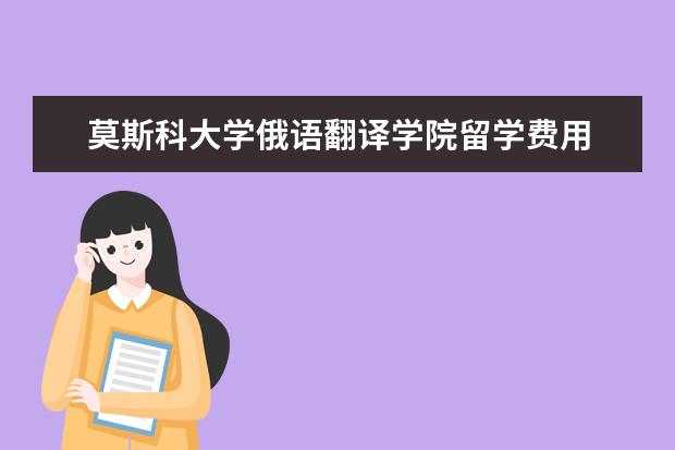 莫斯科大学俄语翻译学院留学费用 莫斯科大学留学费用一览表2022年
