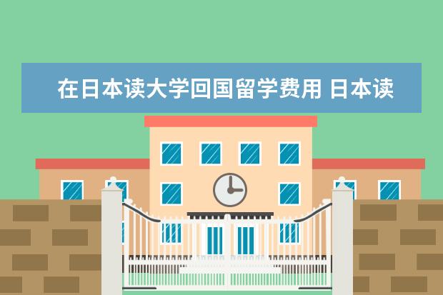 在日本读大学回国留学费用 日本读研究生一年费用