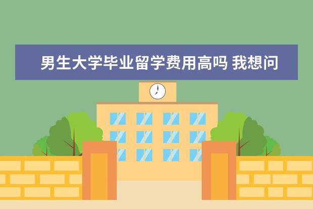 男生大学毕业留学费用高吗 我想问高中或大学出国留学手续的费用和一些相关问题...