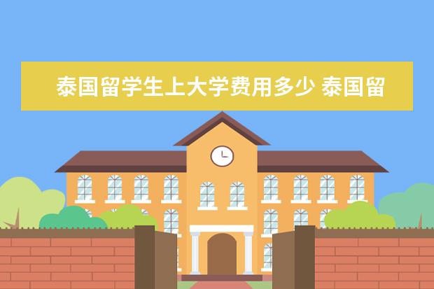 泰国留学生上大学费用多少 泰国留学学费大概多少钱