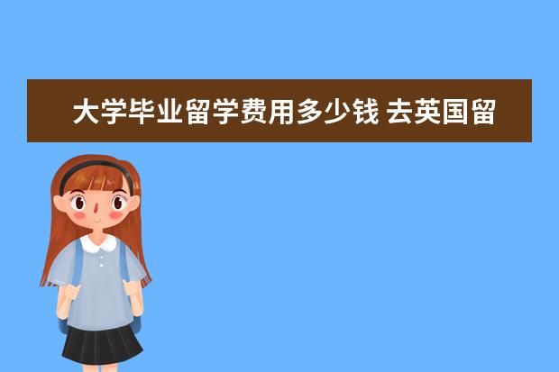 大学毕业留学费用多少钱 去英国留学一年费用大概是多少?