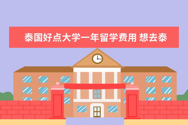 泰国好点大学一年留学费用 想去泰国留学,那么去泰国留学都有哪些费用?大概要花...