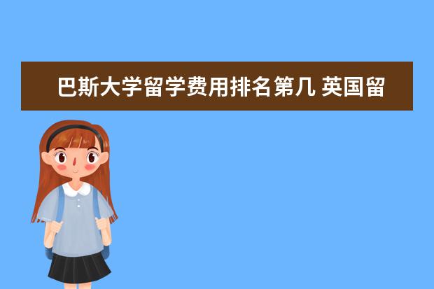巴斯大学留学费用排名第几 英国留学一年要花多少钱?