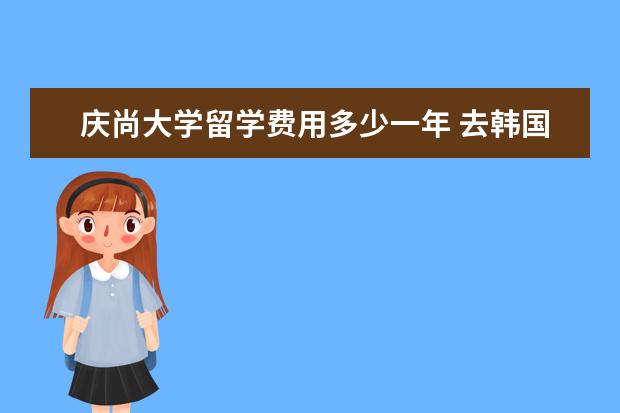 庆尚大学留学费用多少一年 去韩国留学费用