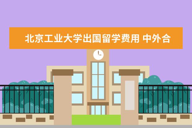 北京工业大学出国留学费用 中外合作办学院校费用大概多少?(包括出国后费用) - ...