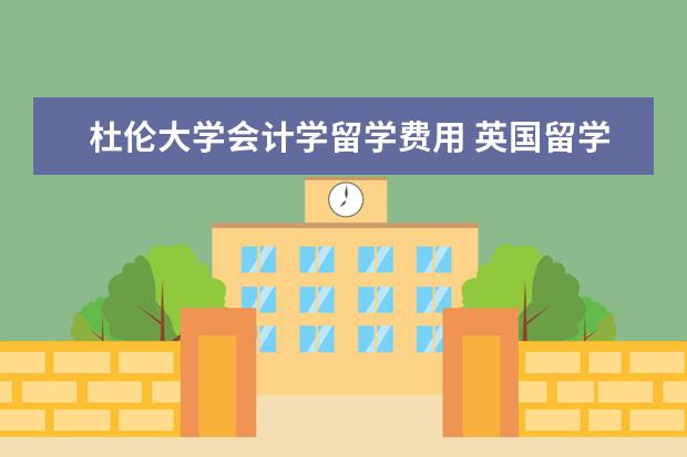 杜伦大学会计学留学费用 英国留学学费是多少钱