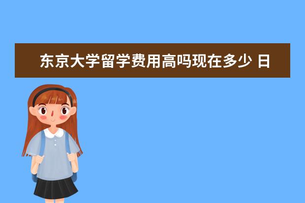 东京大学留学费用高吗现在多少 日本留学的费用及条件