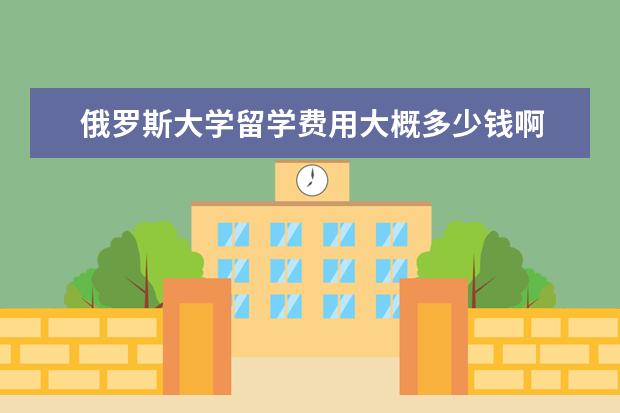 俄罗斯大学留学费用大概多少钱啊 俄罗斯留学一年全部费用大概多少
