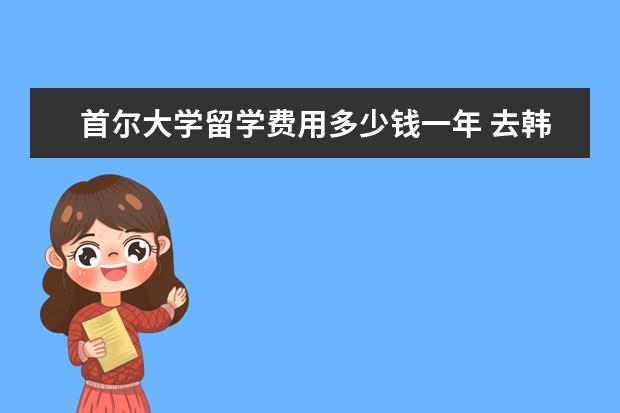 首尔大学留学费用多少钱一年 去韩国首尔大学留学一年大概要花费多少?