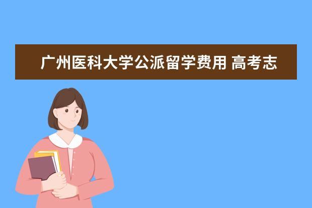 广州医科大学公派留学费用 高考志愿填报如何填?