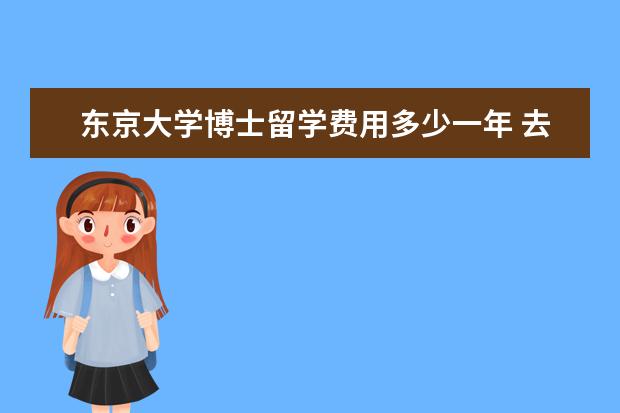 东京大学博士留学费用多少一年 去日本留学一年大概要多少生活费?