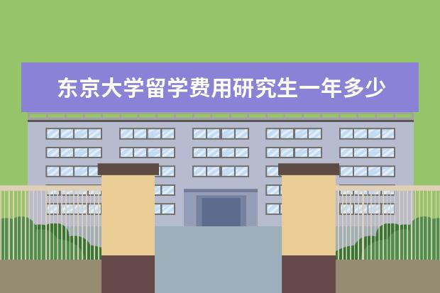 东京大学留学费用研究生一年多少 到日本读研究生一年的费用大概是多少