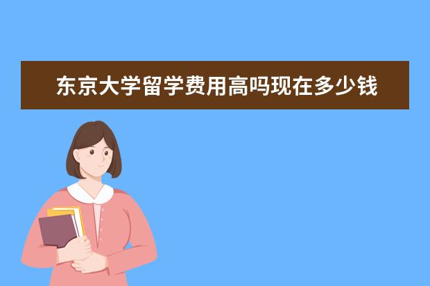 东京大学留学费用高吗现在多少钱 东京大学博士留学费用
