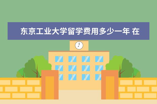 东京工业大学留学费用多少一年 在日本读大学一年费用多少