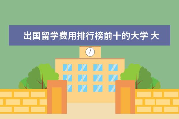 出国留学费用排行榜前十的大学 大学生出国留学费用