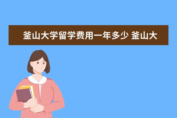 釜山大学留学费用一年多少 釜山大学留学专业有哪些