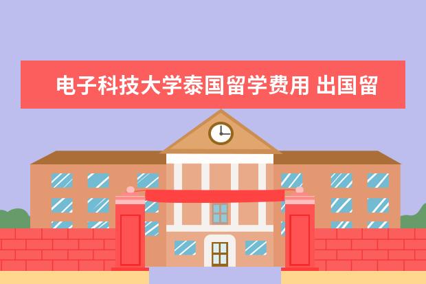 电子科技大学泰国留学费用 出国留学一般要多少钱?