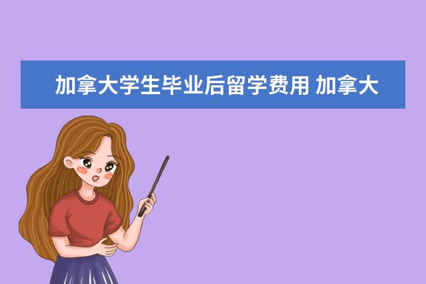 加拿大学生毕业后留学费用 加拿大留学一年大概多少费用?
