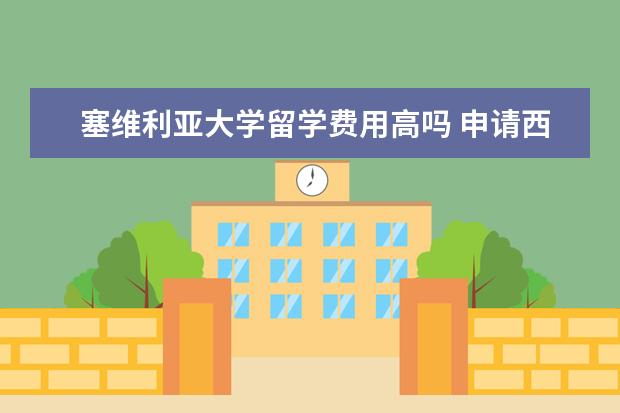 塞维利亚大学留学费用高吗 申请西班牙留学选校经验解读