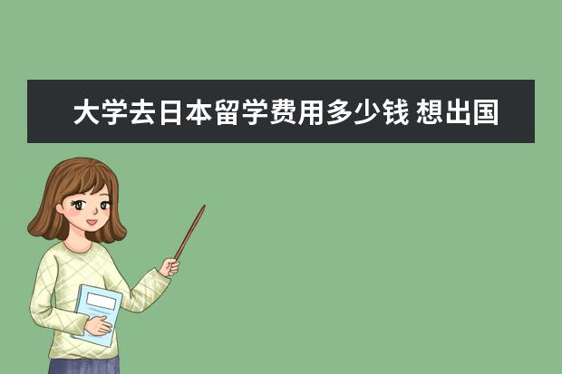 大学去日本留学费用多少钱 想出国留学,去日本大概要多少钱?