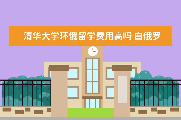 清华大学环俄留学费用高吗 白俄罗斯维捷布什克国立大学概况~