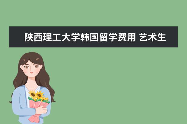 陕西理工大学韩国留学费用 艺术生是不是比较容易考大学