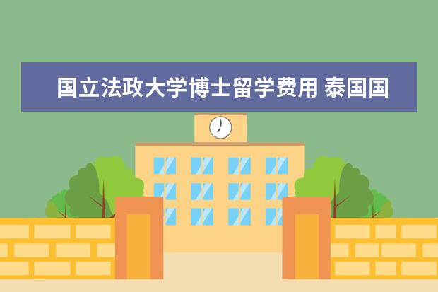 国立法政大学博士留学费用 泰国国立法政大学留学费用要多少