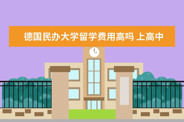 德国民办大学留学费用高吗 上高中有什么好处?考不上大学能干什么?