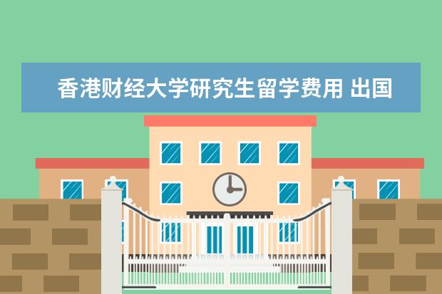 香港财经大学研究生留学费用 出国留学读研,一年要花多少钱?