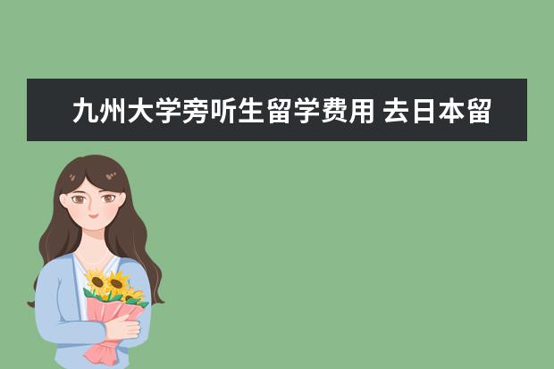 九州大学旁听生留学费用 去日本留学一年大概要多少生活费?