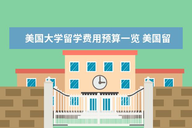 美国大学留学费用预算一览 美国留学费用一览表 美国留学费用具体是多少?有没有...