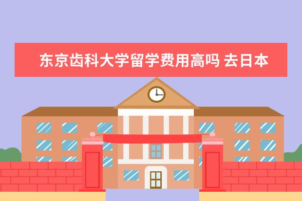 东京齿科大学留学费用高吗 去日本留学费用真的有那么低吗
