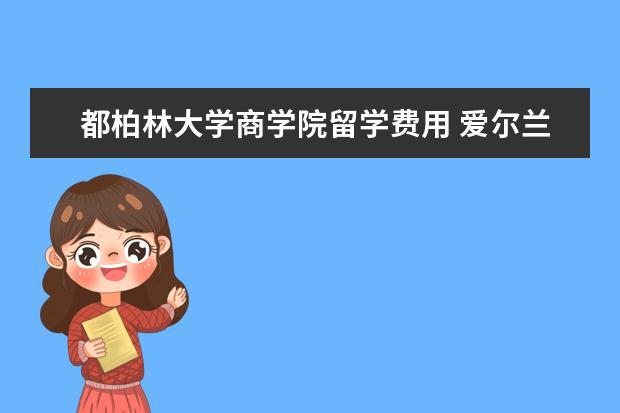 都柏林大学商学院留学费用 爱尔兰硕士留学和费用是多少?