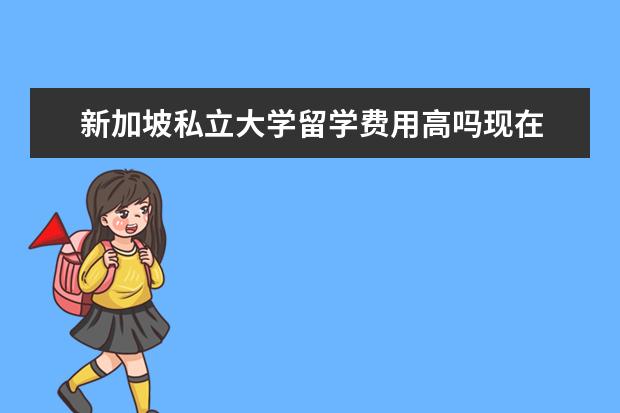 新加坡私立大学留学费用高吗现在 
  其他信息：
  <br/>