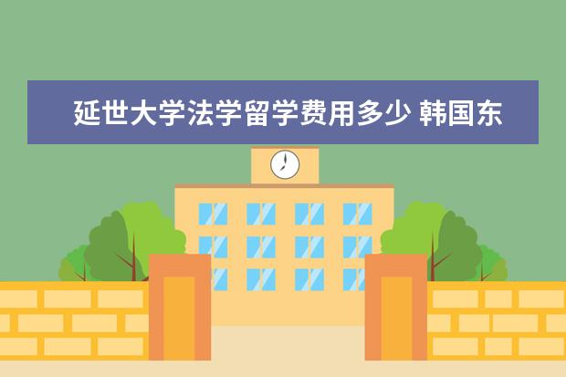 延世大学法学留学费用多少 韩国东西大学怎么样?留学生多不多