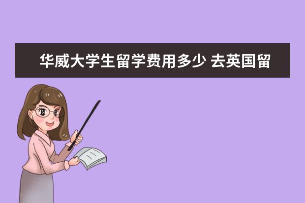 华威大学生留学费用多少 去英国留学本科一年需要多少费用?
