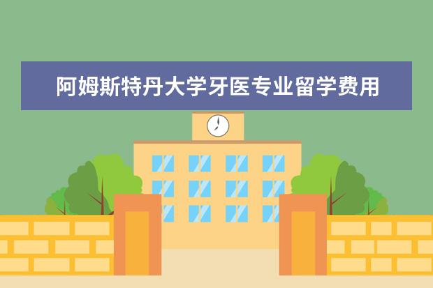 阿姆斯特丹大学牙医专业留学费用 阿姆斯特丹大学AMS奖学金简介