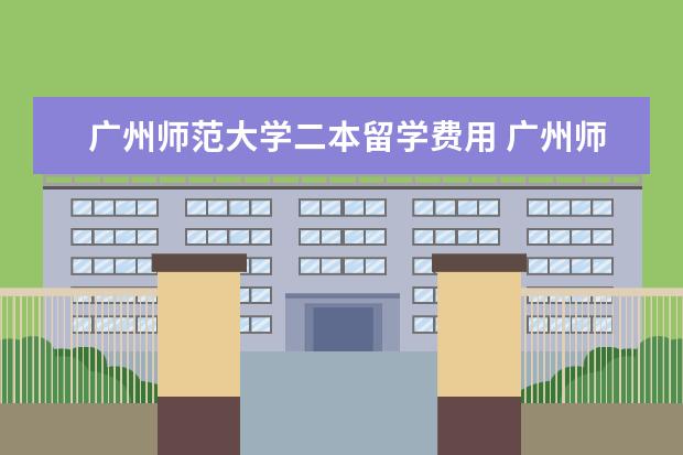 广州师范大学二本留学费用 广州师范大学是一本还是二本