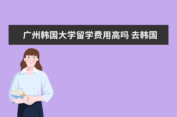 广州韩国大学留学费用高吗 去韩国打工好找吗?