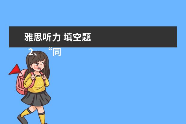 雅思听力 填空题
2、“同义替换”型。