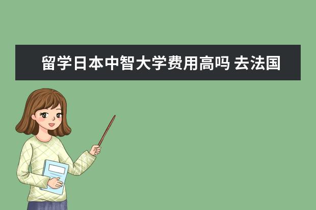 留学日本中智大学费用高吗 去法国留学签证难签吗?会有什么困难?