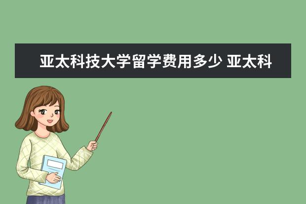 亚太科技大学留学费用多少 亚太科技大学是给差生还是好学生读的?读完后可以顺...
