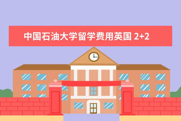 中国石油大学留学费用英国 2+2留学 的大学有哪些?