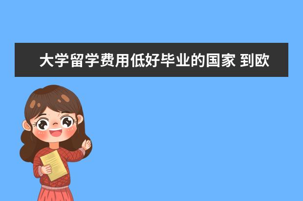 大学留学费用低好毕业的国家 到欧洲留学,学费且生活费比较低的国家有哪些 - 百度...