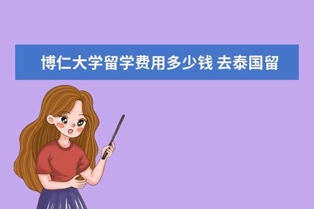 博仁大学留学费用多少钱 去泰国留学一年的话大概费用是多少?