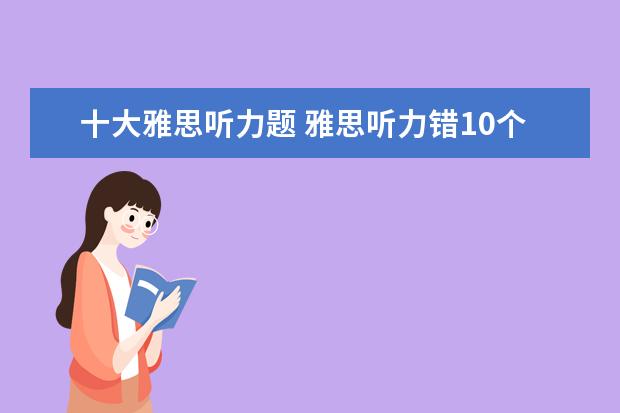 十大雅思听力题 雅思听力错10个能得几分呢?算不算错的很多? - 百度...