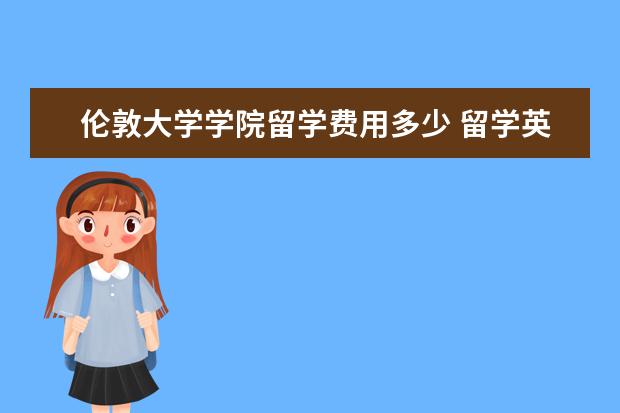 伦敦大学学院留学费用多少 留学英国一年要花多少钱?
