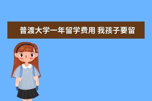 普渡大学一年留学费用 我孩子要留学,美国的普渡大学怎么样啊?