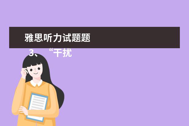 雅思听力试题题
3、“干扰信息”型。